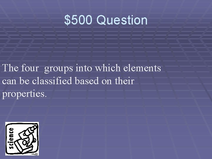 $500 Question The four groups into which elements can be classified based on their