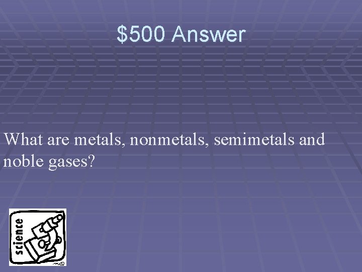 $500 Answer What are metals, nonmetals, semimetals and noble gases? 