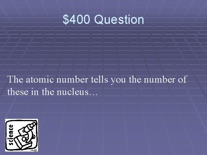 $400 Question The atomic number tells you the number of these in the nucleus…