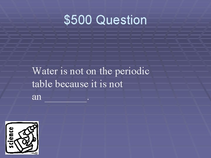 $500 Question Water is not on the periodic table because it is not an