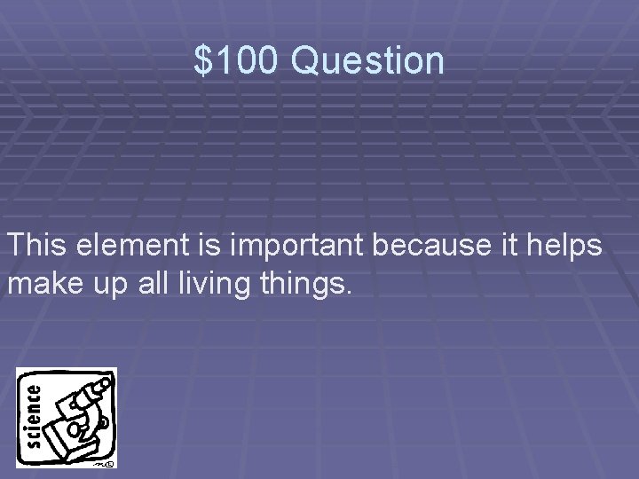 $100 Question This element is important because it helps make up all living things.