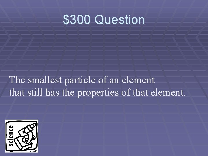 $300 Question The smallest particle of an element that still has the properties of