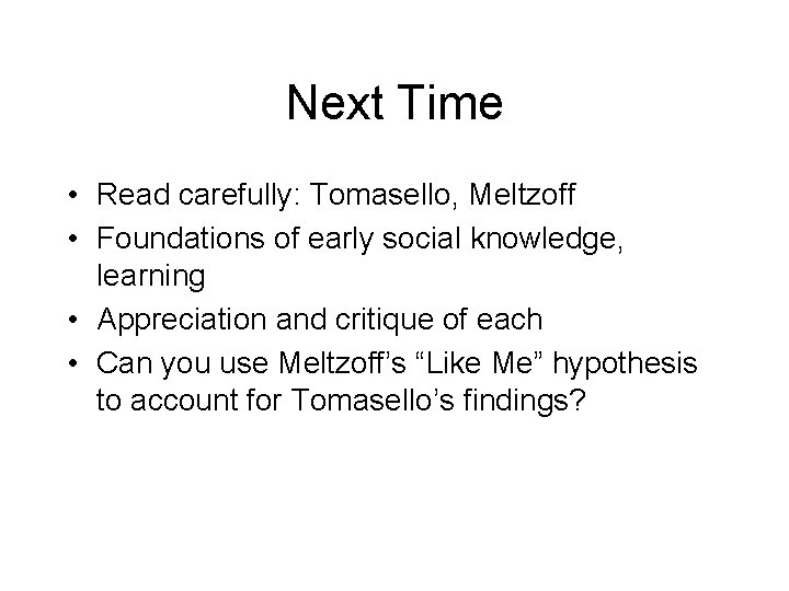 Next Time • Read carefully: Tomasello, Meltzoff • Foundations of early social knowledge, learning