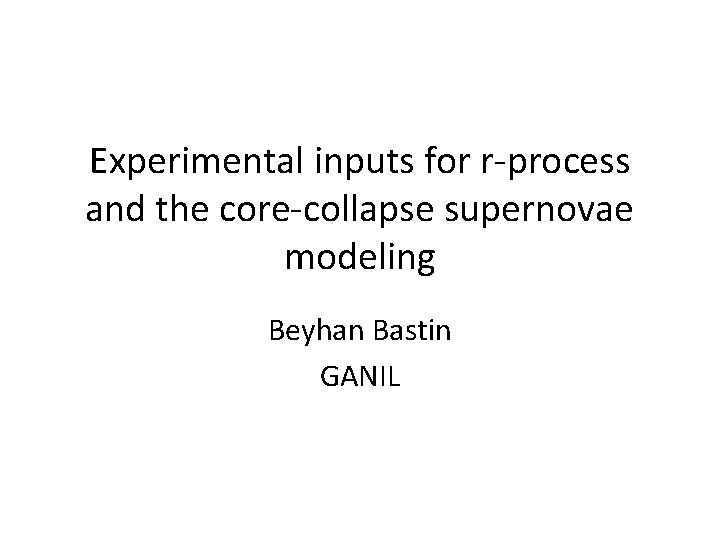 Experimental inputs for r-process and the core-collapse supernovae modeling Beyhan Bastin GANIL Experimental inputs for r-process and the core-collapse supernovae modeling Beyhan Bastin GANIL