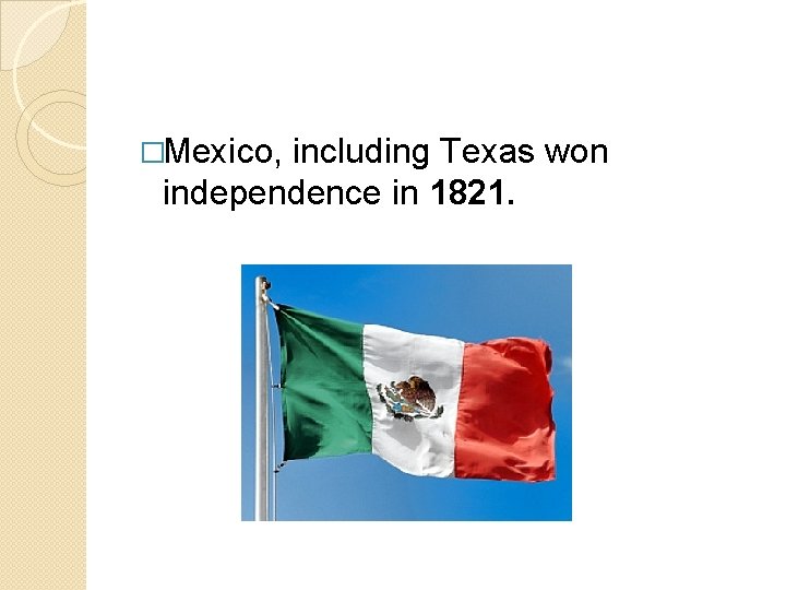 �Mexico, including Texas won independence in 1821. 
