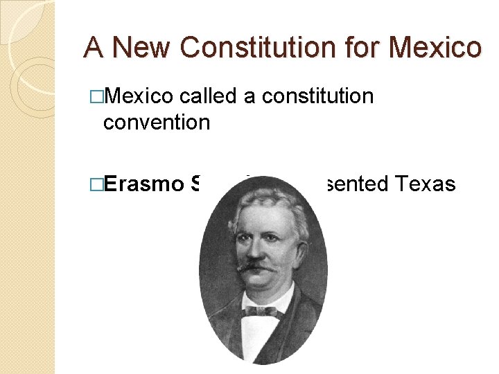A New Constitution for Mexico �Mexico called a constitution convention �Erasmo Seguin represented Texas