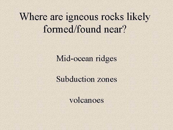 Where are igneous rocks likely formed/found near? Mid-ocean ridges Subduction zones volcanoes 