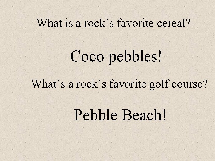 What is a rock’s favorite cereal? Coco pebbles! What’s a rock’s favorite golf course?