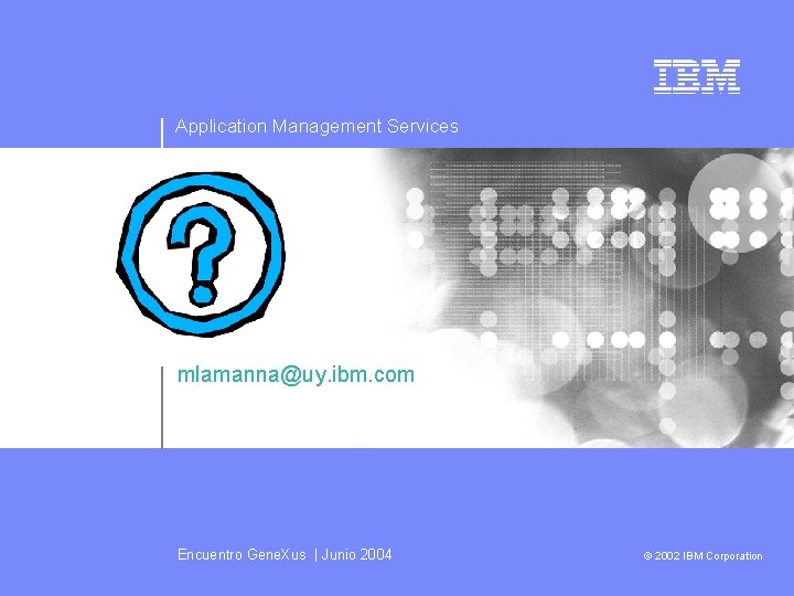 Application Management Services mlamanna@uy. ibm. com Encuentro Gene. Xus | Junio 2004 © 2002