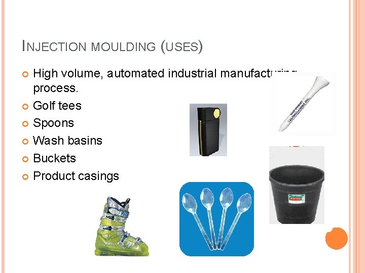 INJECTION MOULDING (USES) High volume, automated industrial manufacturing process. Golf tees Spoons Wash basins