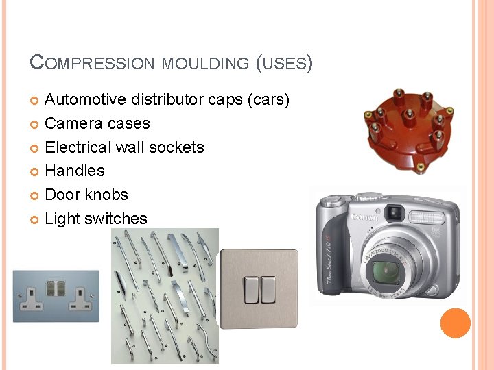COMPRESSION MOULDING (USES) Automotive distributor caps (cars) Camera cases Electrical wall sockets Handles Door