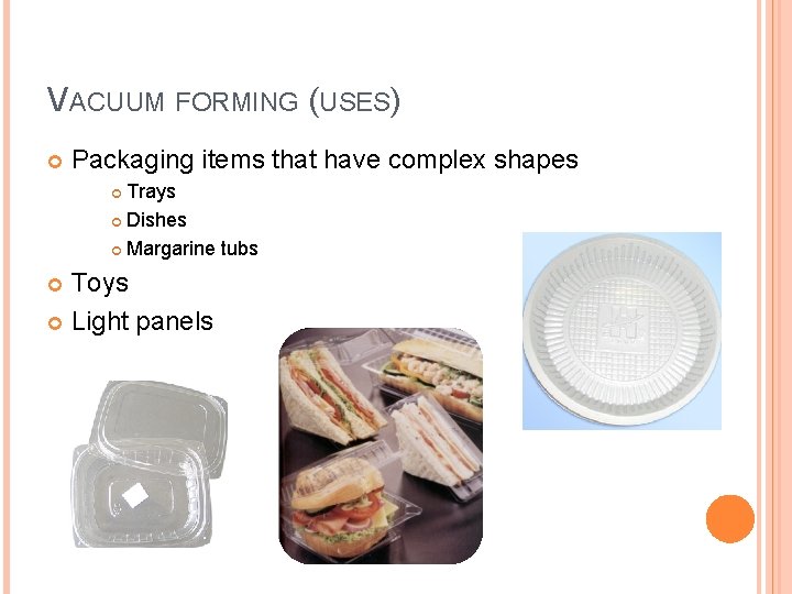 VACUUM FORMING (USES) Packaging items that have complex shapes Trays Dishes Margarine tubs Toys