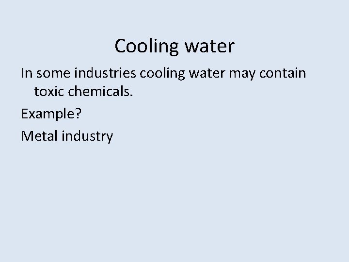 Cooling water In some industries cooling water may contain toxic chemicals. Example? Metal industry Cooling water In some industries cooling water may contain toxic chemicals. Example? Metal industry