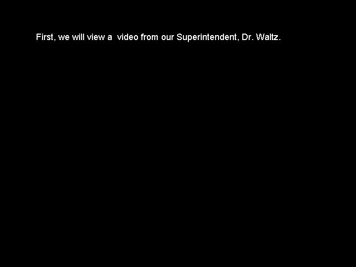 First, we will view a video from our Superintendent, Dr. Waltz. First, we will view a video from our Superintendent, Dr. Waltz.