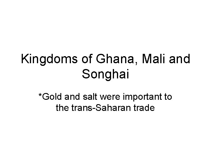 Kingdoms of Ghana, Mali and Songhai *Gold and salt were important to the trans-Saharan