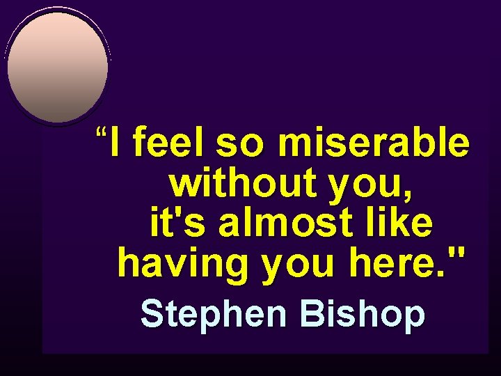 “I feel so miserable without you, it's almost like having you here. " Stephen