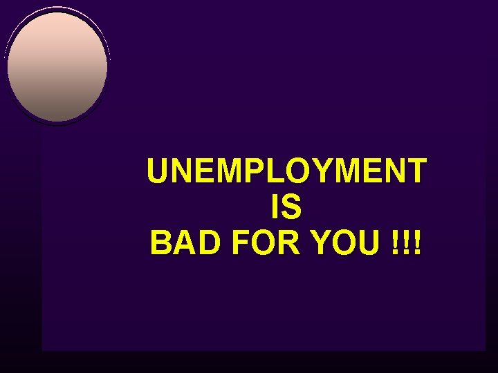 UNEMPLOYMENT IS BAD FOR YOU !!! 