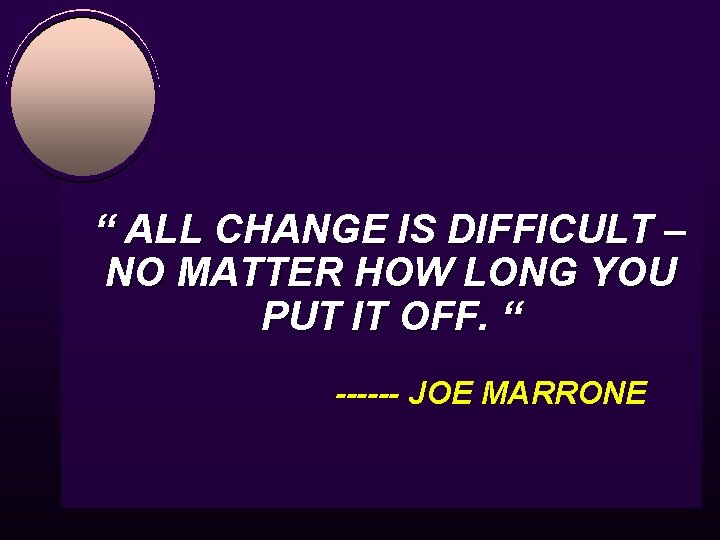 “ ALL CHANGE IS DIFFICULT – NO MATTER HOW LONG YOU PUT IT OFF.