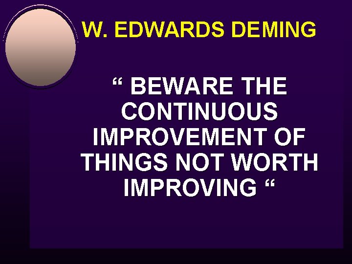 W. EDWARDS DEMING “ BEWARE THE CONTINUOUS IMPROVEMENT OF THINGS NOT WORTH IMPROVING “