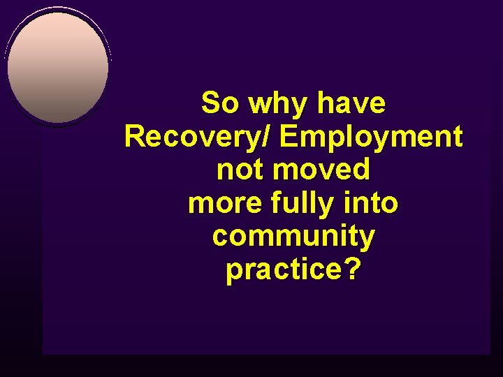 So why have Recovery/ Employment not moved more fully into community practice? 