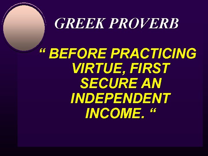 GREEK PROVERB “ BEFORE PRACTICING VIRTUE, FIRST SECURE AN INDEPENDENT INCOME. “ 