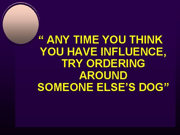 “ ANY TIME YOU THINK YOU HAVE INFLUENCE, TRY ORDERING AROUND SOMEONE ELSE’S DOG”