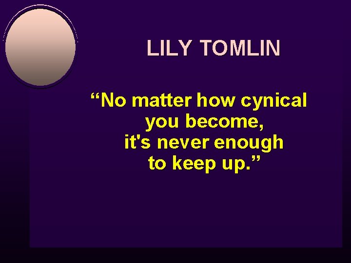 LILY TOMLIN “No matter how cynical you become, it's never enough to keep up.