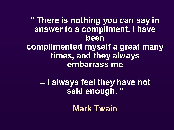 " There is nothing you can say in answer to a compliment. I have