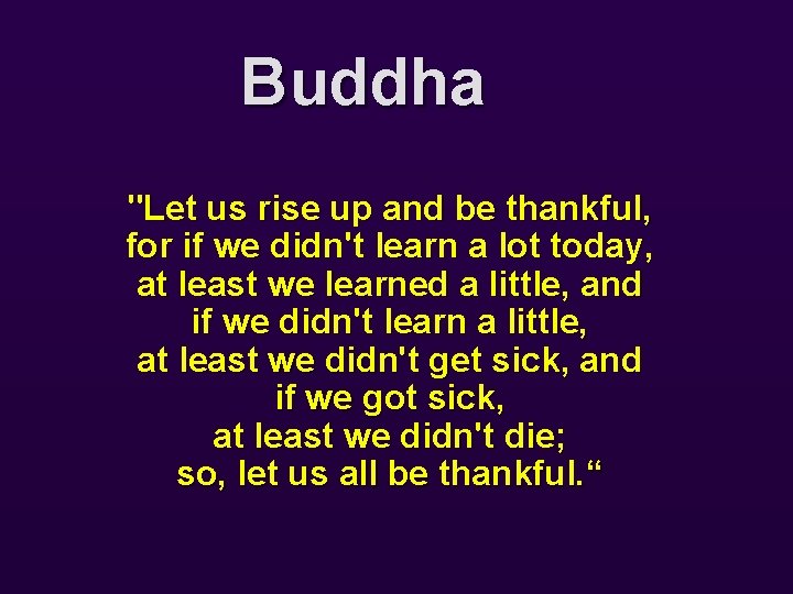 Buddha "Let us rise up and be thankful, for if we didn't learn a