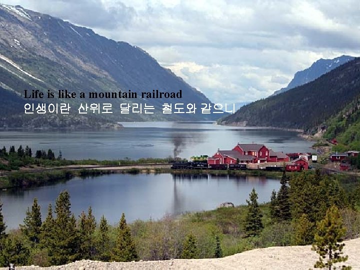 Life is like a mountain railroad 인생이란 산위로 달리는 철도와 같으니 