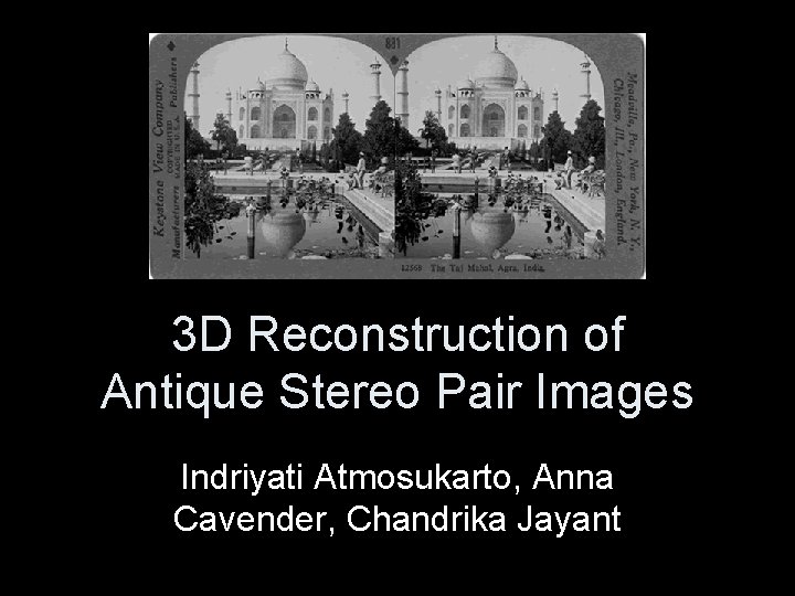 3 D Reconstruction of Antique Stereo Pair Images Indriyati Atmosukarto, Anna Cavender, Chandrika Jayant