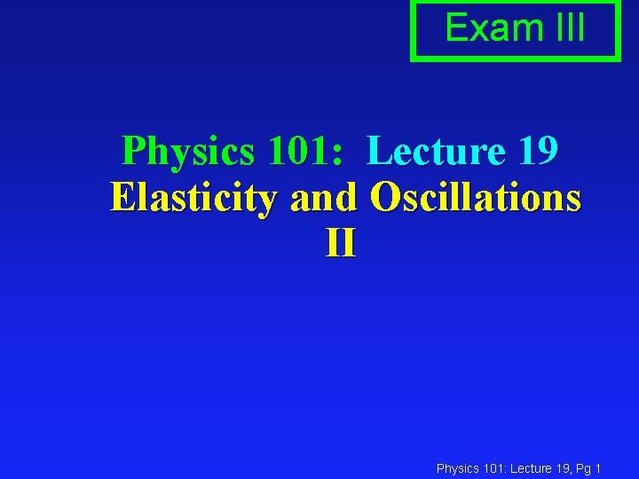 Exam III Physics 101: Lecture 19 Elasticity and Oscillations II Physics 101: Lecture 19,
