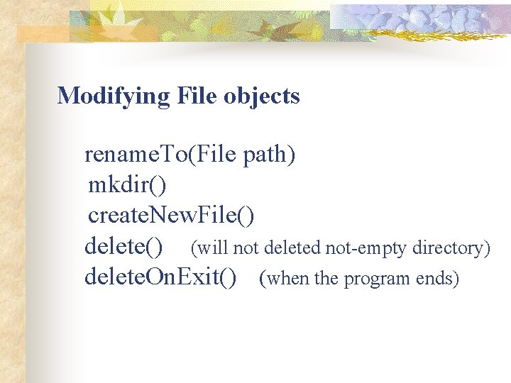 Modifying File objects rename. To(File path) mkdir() create. New. File() delete() (will not deleted