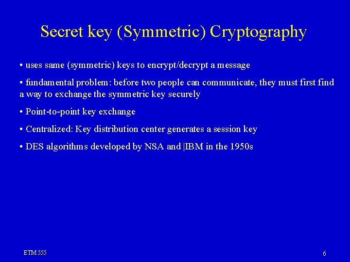Secret key (Symmetric) Cryptography • uses same (symmetric) keys to encrypt/decrypt a message • Secret key (Symmetric) Cryptography • uses same (symmetric) keys to encrypt/decrypt a message •