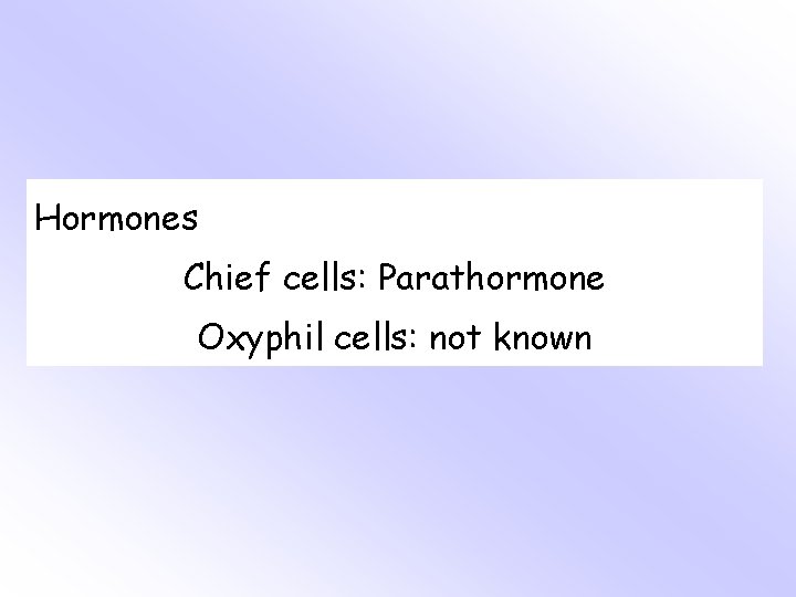 Hormones Chief cells: Parathormone Oxyphil cells: not known 