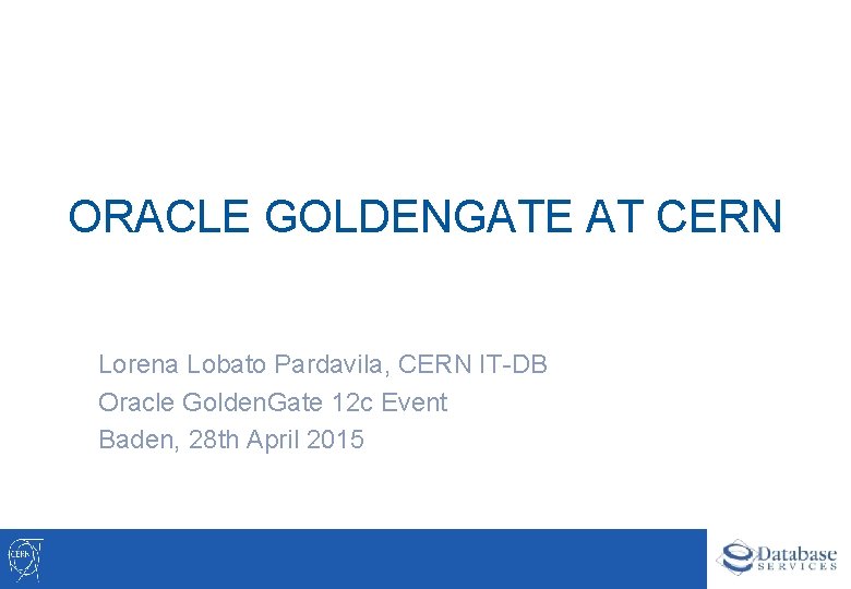 ORACLE GOLDENGATE AT CERN Lorena Lobato Pardavila, CERN IT-DB Oracle Golden. Gate 12 c