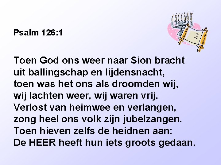 Psalm 126: 1 Toen God ons weer naar Sion bracht uit ballingschap en lijdensnacht,