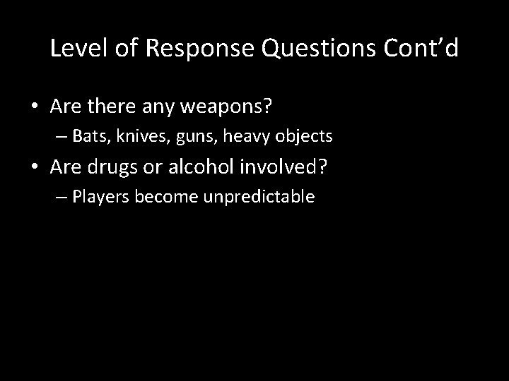 Level of Response Questions Cont’d • Are there any weapons? – Bats, knives, guns,