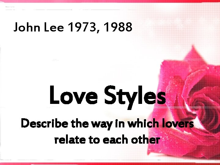 John Lee 1973, 1988 Love Styles Describe the way in which lovers relate to