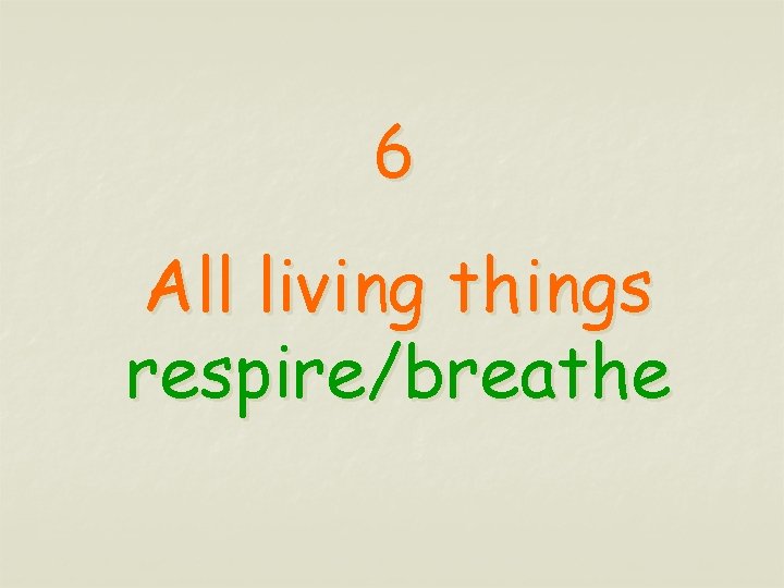 6 All living things respire/breathe 