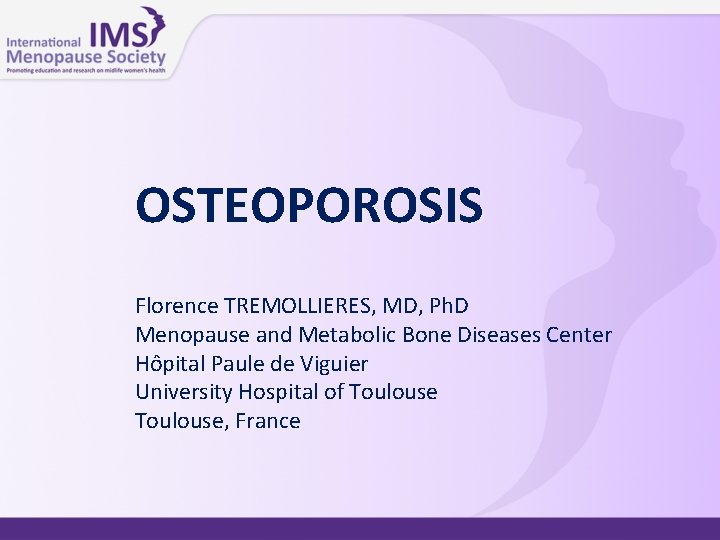 OSTEOPOROSIS Florence TREMOLLIERES, MD, Ph. D Menopause and Metabolic Bone Diseases Center Hôpital Paule OSTEOPOROSIS Florence TREMOLLIERES, MD, Ph. D Menopause and Metabolic Bone Diseases Center Hôpital Paule