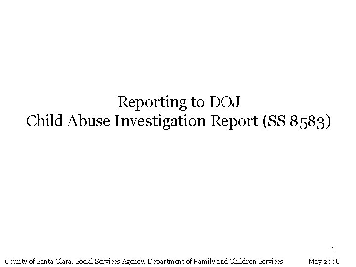 Reporting to DOJ Child Abuse Investigation Report (SS 8583) 1 County of Santa Clara,