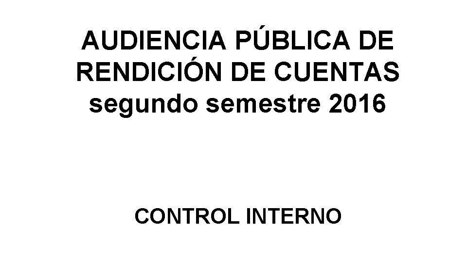 AUDIENCIA PÚBLICA DE RENDICIÓN DE CUENTAS segundo semestre 2016 CONTROL INTERNO 