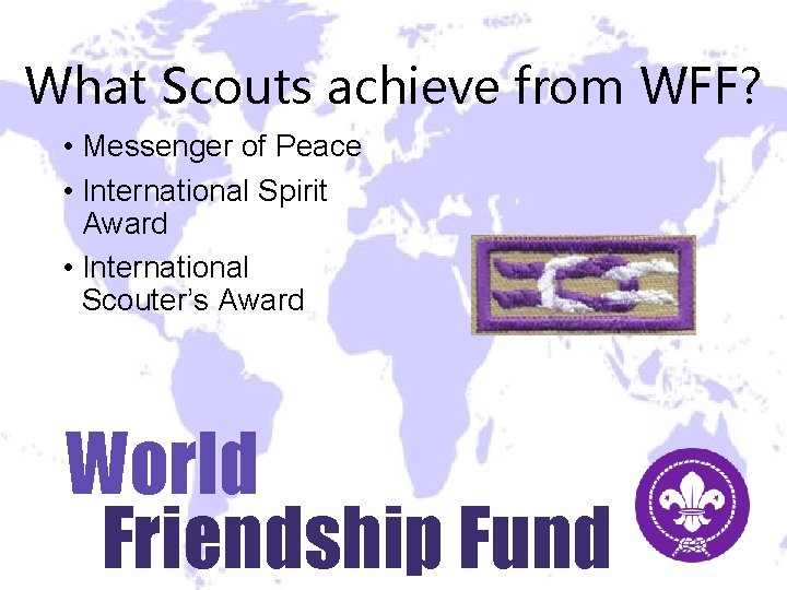 What Scouts achieve from WFF? • Messenger of Peace • International Spirit Award • What Scouts achieve from WFF? • Messenger of Peace • International Spirit Award •