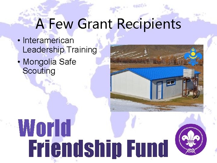 A Few Grant Recipients • Interamerican Leadership Training • Mongolia Safe Scouting World Friendship A Few Grant Recipients • Interamerican Leadership Training • Mongolia Safe Scouting World Friendship