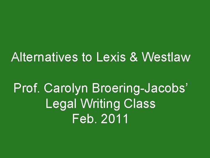 Alternatives to Lexis & Westlaw Prof. Carolyn Broering-Jacobs’ Legal Writing Class Feb. 2011 