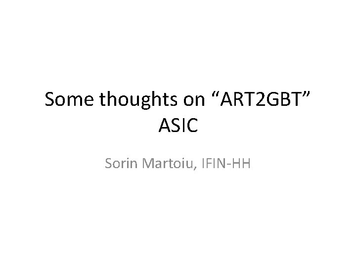 Some thoughts on “ART 2 GBT” ASIC Sorin Martoiu, IFIN-HH 