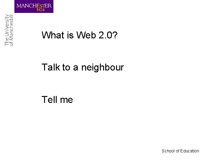 What is Web 2. 0? Talk to a neighbour Tell me School of Education