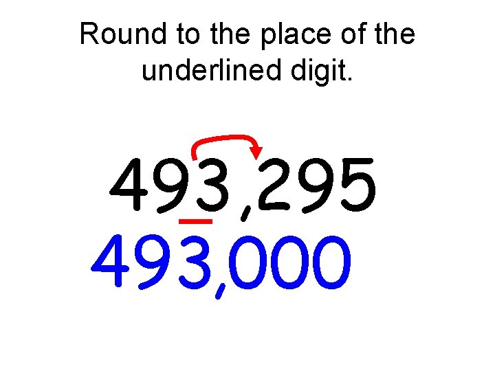 Round to the place of the underlined digit. 493, 295 493, 000 Round to the place of the underlined digit. 493, 295 493, 000