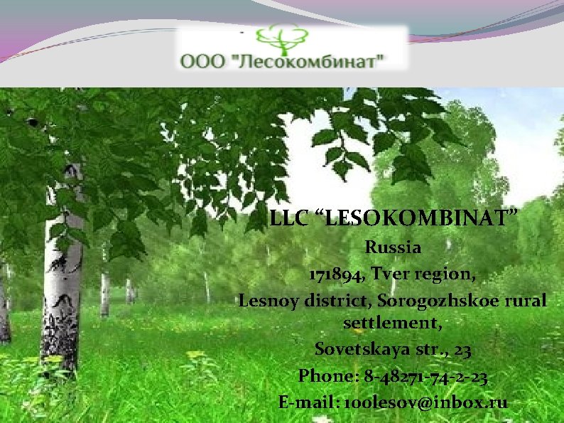 LLC “LESOKOMBINAT” Russia 171894, Tver region, Lesnoy district, Sorogozhskoe rural settlement, Sovetskaya str. ,